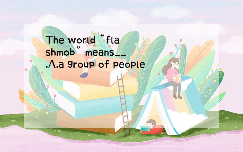 The world “flashmob” means__.A.a group of people