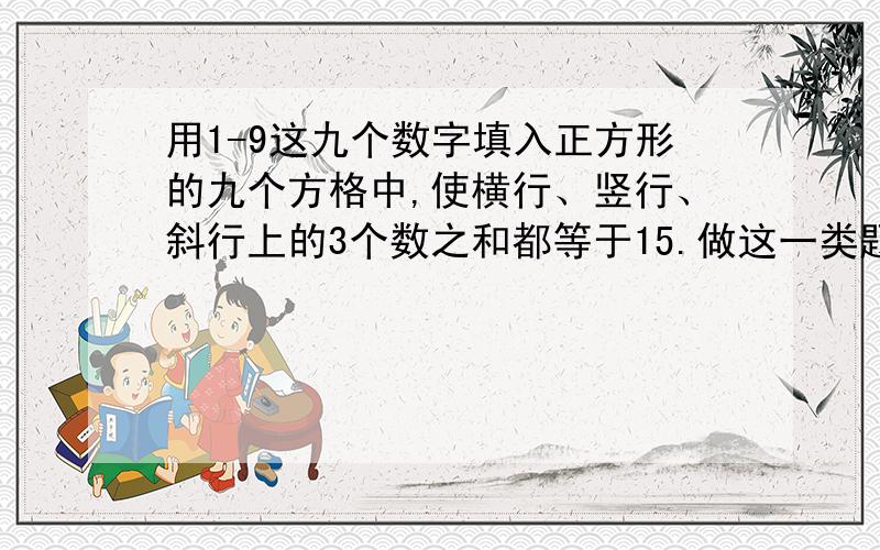 用1-9这九个数字填入正方形的九个方格中,使横行、竖行、斜行上的3个数之和都等于15.做这一类题的技巧是