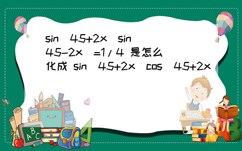 sin(45+2x)sin(45-2x)=1/4 是怎么化成 sin(45+2x)cos(45+2x)