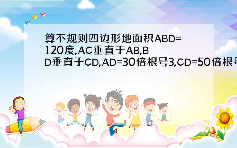 算不规则四边形地面积ABD=120度,AC垂直于AB,BD垂直于CD,AD=30倍根号3,CD=50倍根号3,求面积.