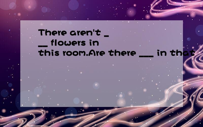 There aren't ___ flowers in this room.Are there ___ in that