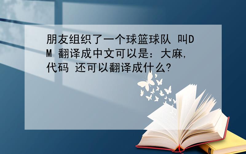 朋友组织了一个球篮球队 叫DM 翻译成中文可以是：大麻,代码 还可以翻译成什么?