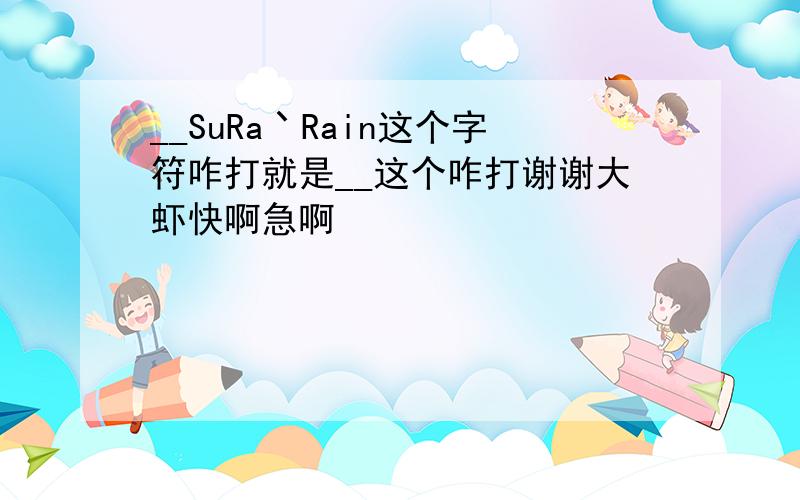 __SuRa丶Rain这个字符咋打就是__这个咋打谢谢大虾快啊急啊