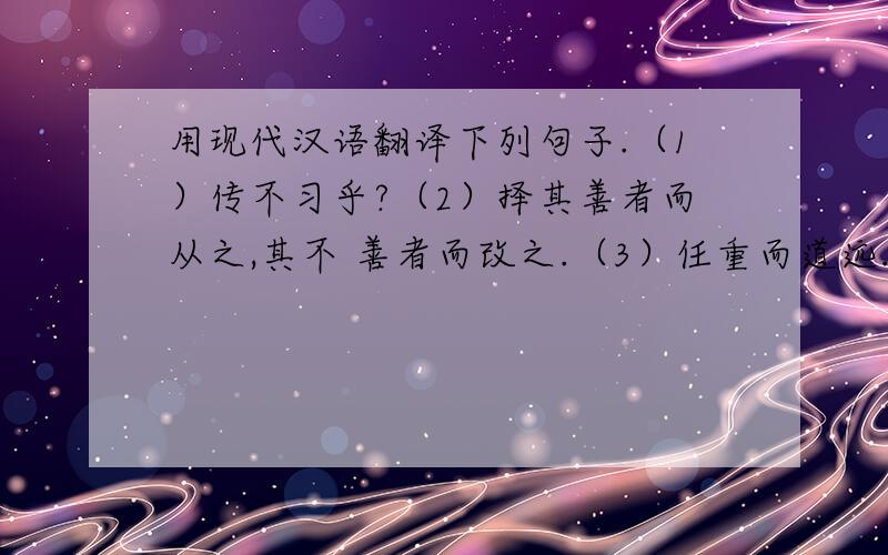 用现代汉语翻译下列句子.（1）传不习乎?（2）择其善者而从之,其不 善者而改之.（3）任重而道远.