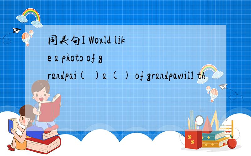 同义句I Would like a photo of grandpai( )a () of grandpawill th