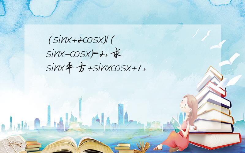 (sinx+2cosx)/(sinx-cosx)=2,求sinx平方+sinxcosx+1,