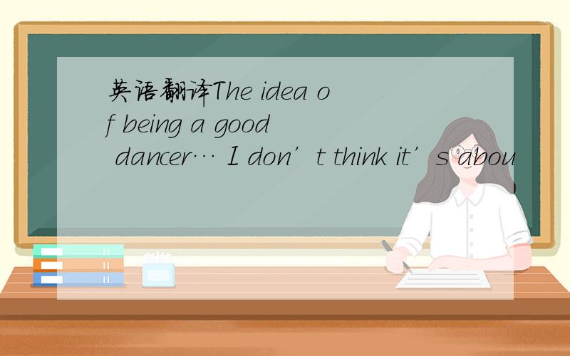 英语翻译The idea of being a good dancer… I don’t think it’s abou