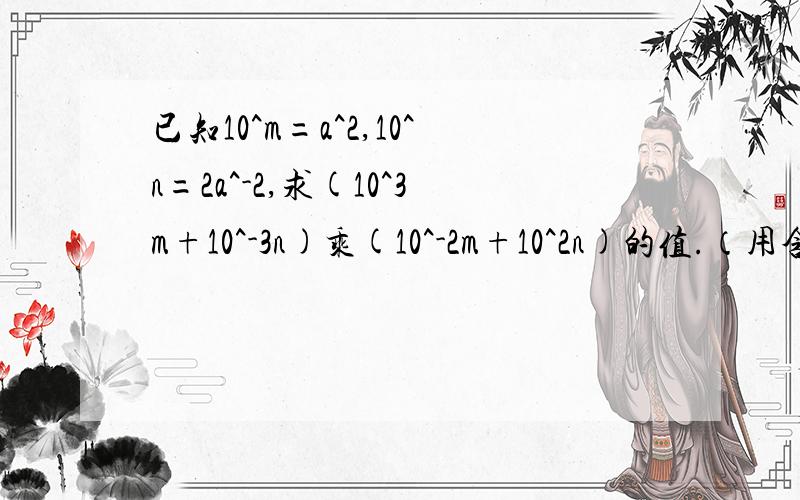 已知10^m=a^2,10^n=2a^-2,求(10^3m+10^-3n)乘(10^-2m+10^2n)的值.（用含有字