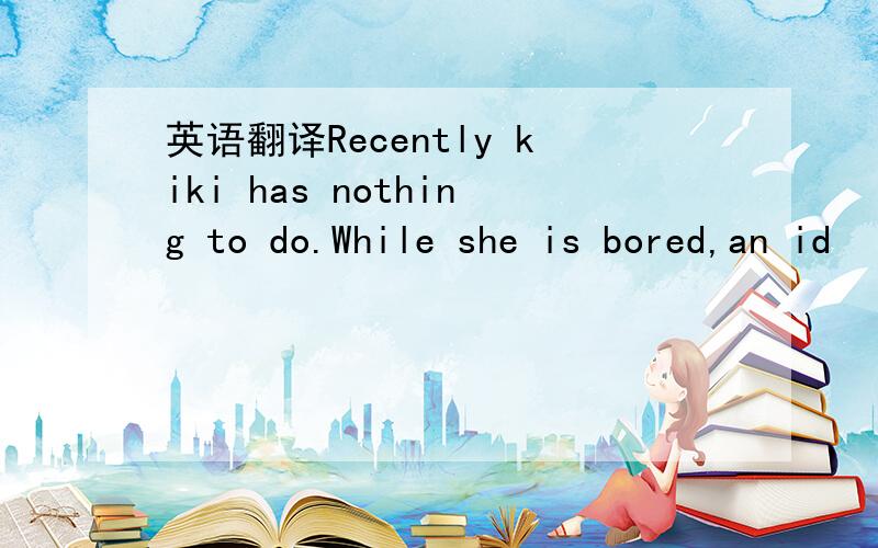 英语翻译Recently kiki has nothing to do.While she is bored,an id