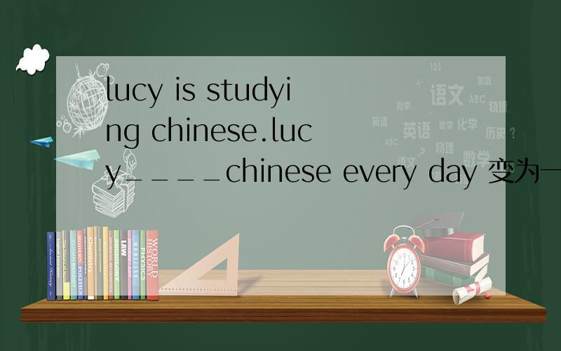 lucy is studying chinese.lucy____chinese every day 变为一般现在时.L