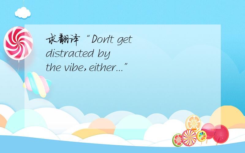 求翻译“Don't get distracted by the vibe,either...”