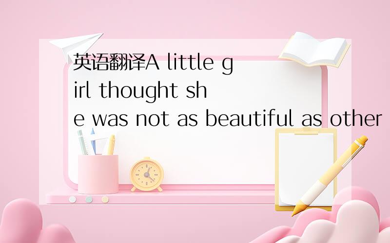 英语翻译A little girl thought she was not as beautiful as other