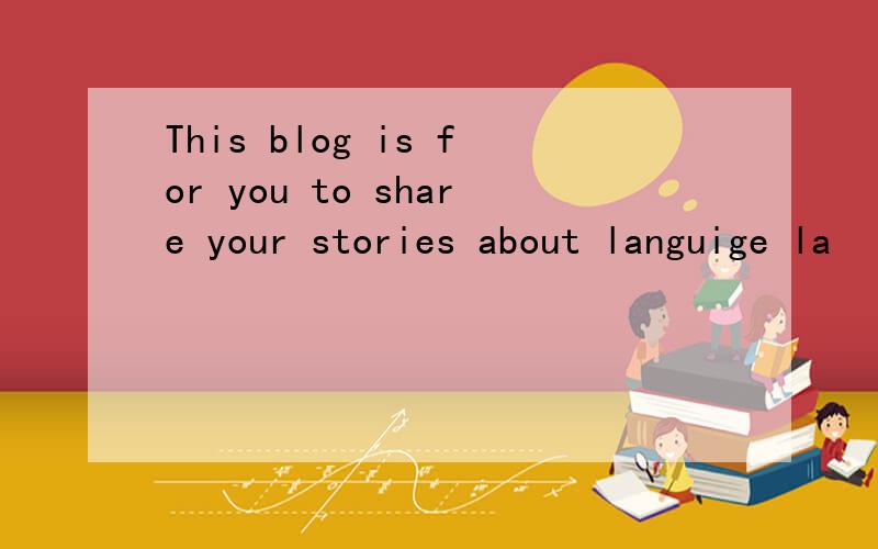 This blog is for you to share your stories about languige la