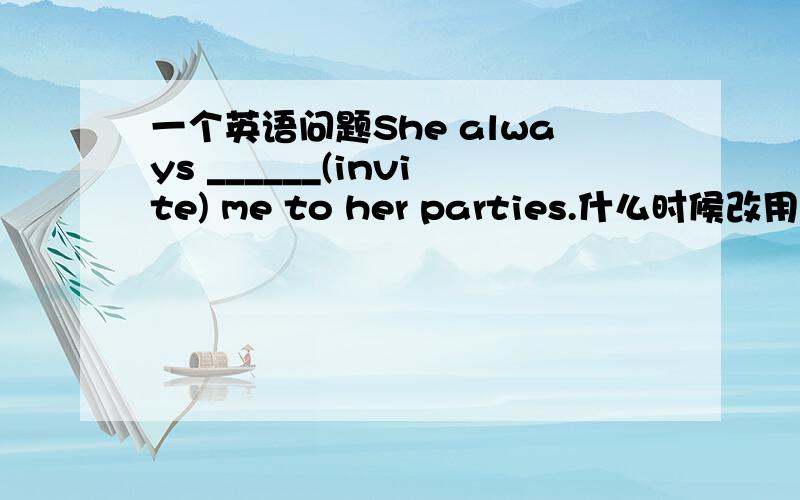 一个英语问题She always ______(invite) me to her parties.什么时候改用invi