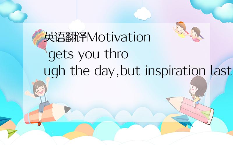 英语翻译Motivation gets you through the day,but inspiration last