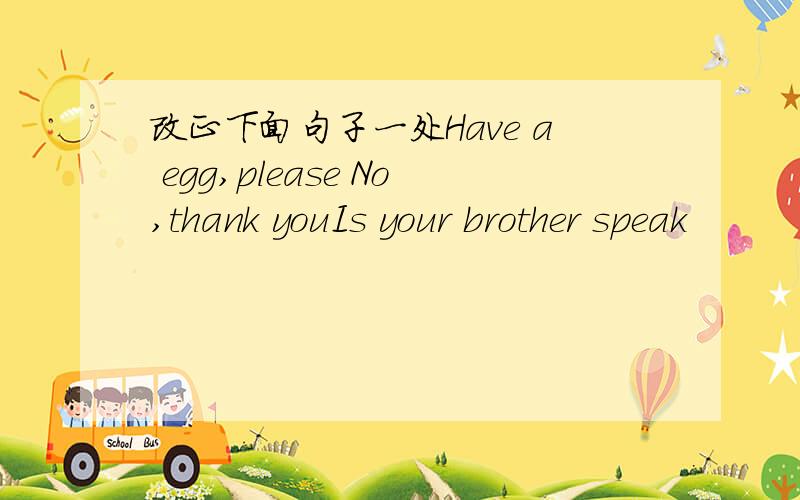 改正下面句子一处Have a egg,please No,thank youIs your brother speak