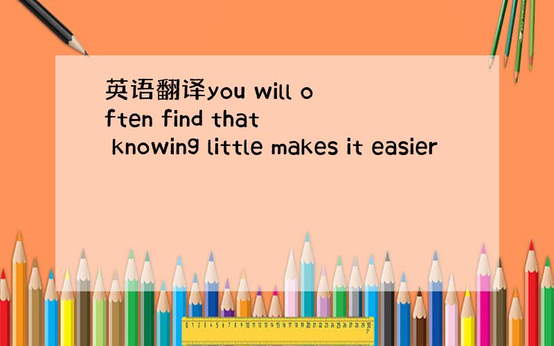 英语翻译you will often find that knowing little makes it easier