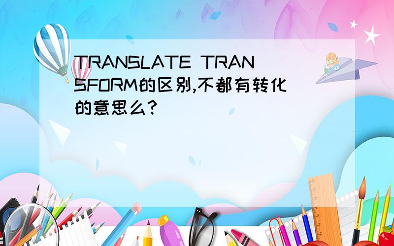 TRANSLATE TRANSFORM的区别,不都有转化的意思么?
