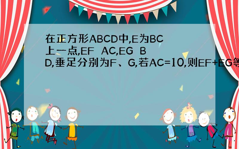 在正方形ABCD中,E为BC上一点,EF⊥AC,EG⊥BD,垂足分别为F、G,若AC=10,则EF+EG等于多少