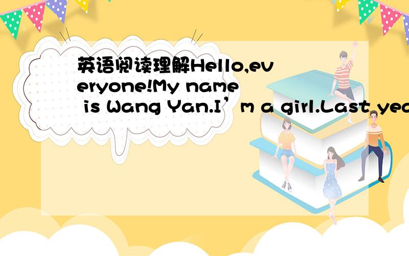 英语阅读理解Hello,everyone!My name is Wang Yan.I’m a girl.Last yea