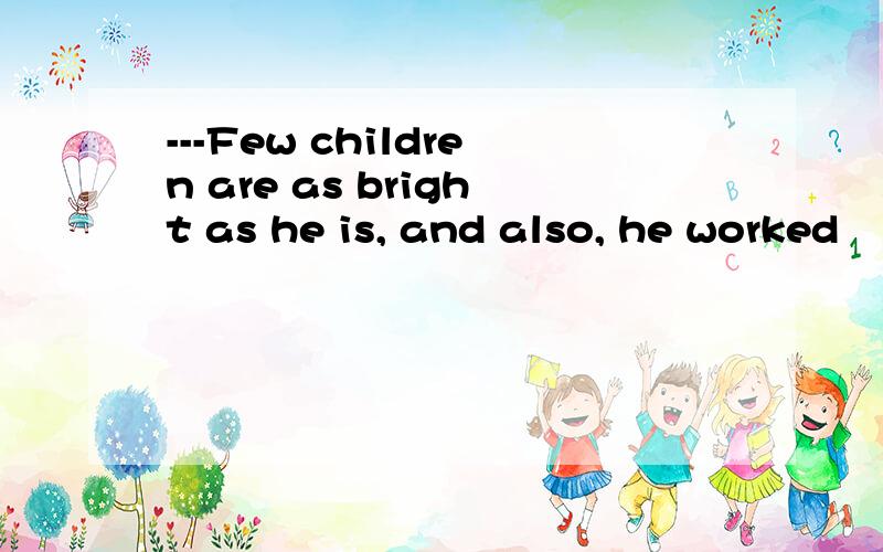 ---Few children are as bright as he is, and also, he worked