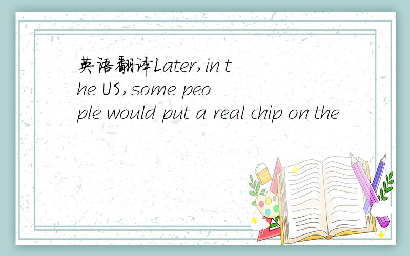 英语翻译Later,in the US,some people would put a real chip on the