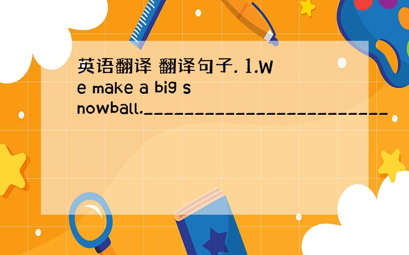 英语翻译 翻译句子. 1.We make a big snowball.________________________