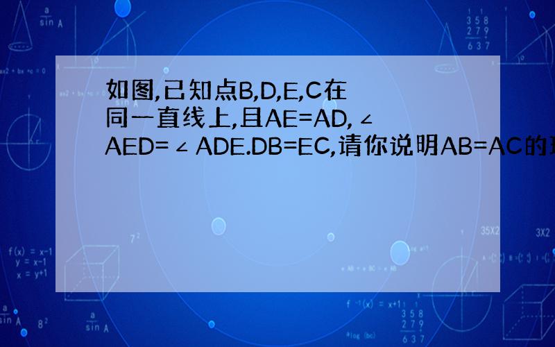 如图,已知点B,D,E,C在同一直线上,且AE=AD,∠AED=∠ADE.DB=EC,请你说明AB=AC的理由