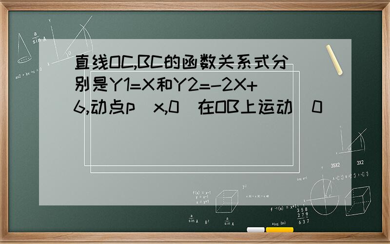 直线OC,BC的函数关系式分别是Y1=X和Y2=-2X+6,动点p(x,0)在OB上运动（0