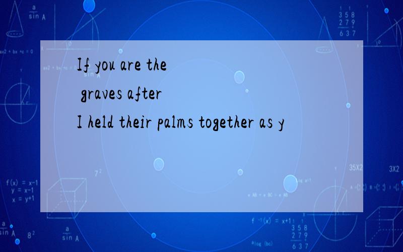 If you are the graves after I held their palms together as y