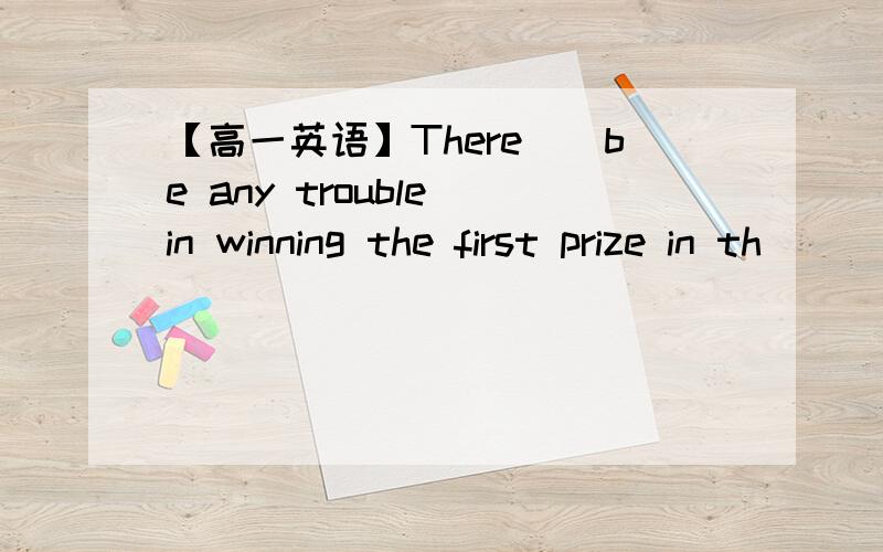 【高一英语】There__be any trouble in winning the first prize in th