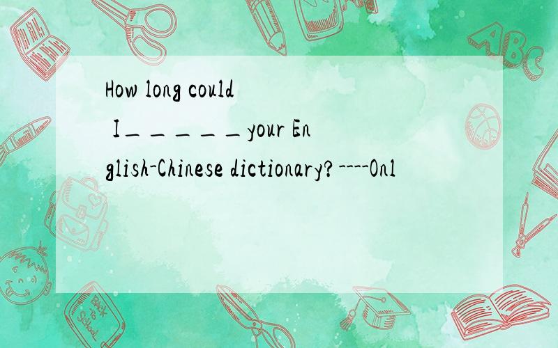 How long could I_____your English-Chinese dictionary?----Onl