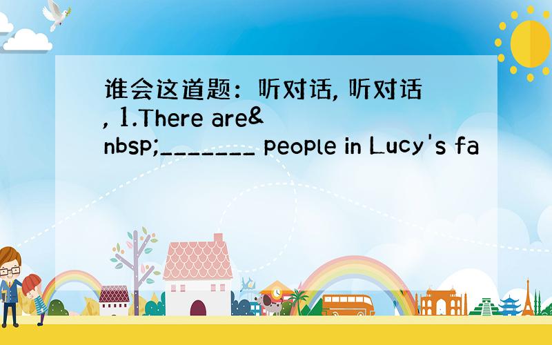 谁会这道题：听对话, 听对话, 1.There are _______ people in Lucy's fa