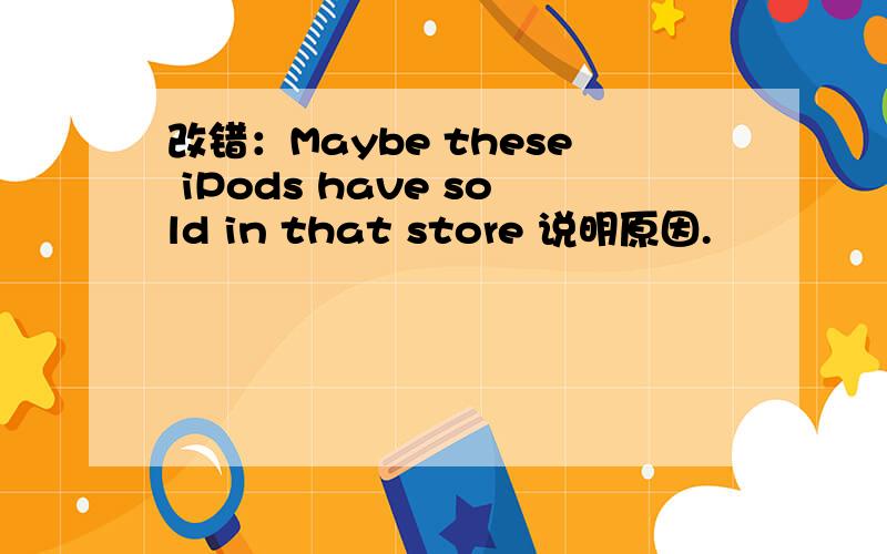 改错：Maybe these iPods have sold in that store 说明原因.