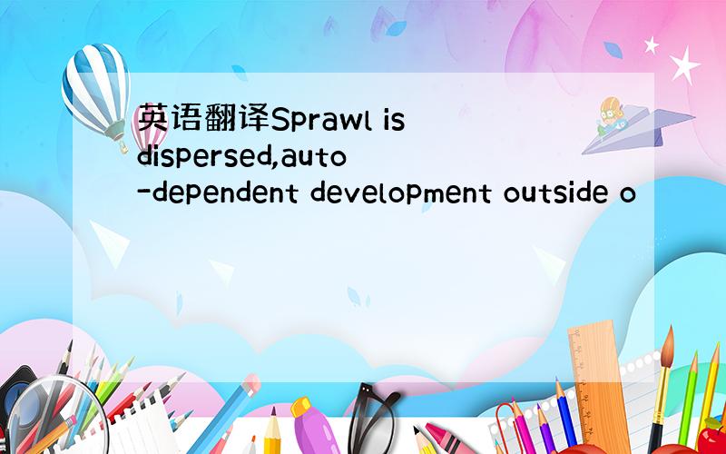 英语翻译Sprawl is dispersed,auto-dependent development outside o