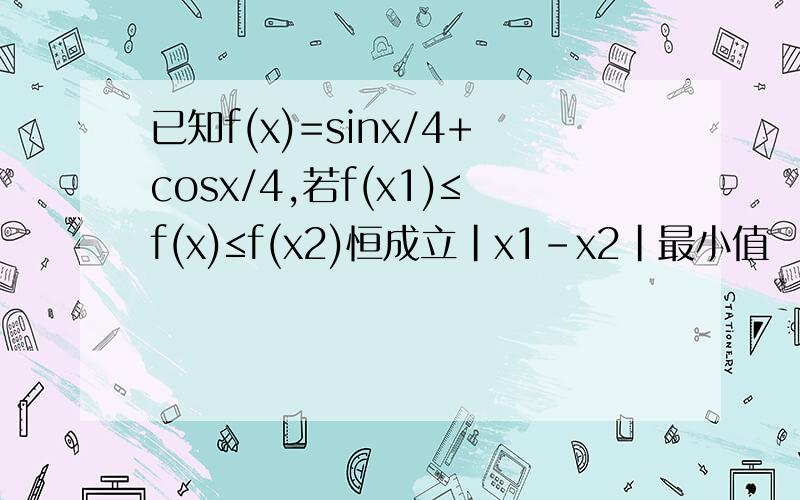 已知f(x)=sinx/4+cosx/4,若f(x1)≤f(x)≤f(x2)恒成立|x1-x2|最小值