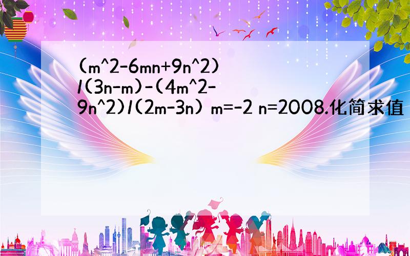 (m^2-6mn+9n^2)/(3n-m)-(4m^2-9n^2)/(2m-3n) m=-2 n=2008.化简求值