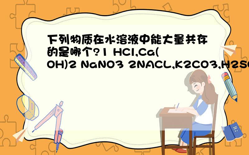 下列物质在水溶液中能大量共存的是哪个?1 HCl,Ca(OH)2 NaNO3 2NACL,K2CO3,H2SO4 3 H