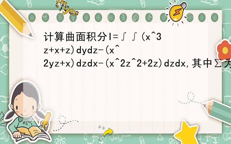 计算曲面积分I=∫∫(x^3z+x+z)dydz-(x^2yz+x)dzdx-(x^2z^2+2z)dzdx,其中∑为曲