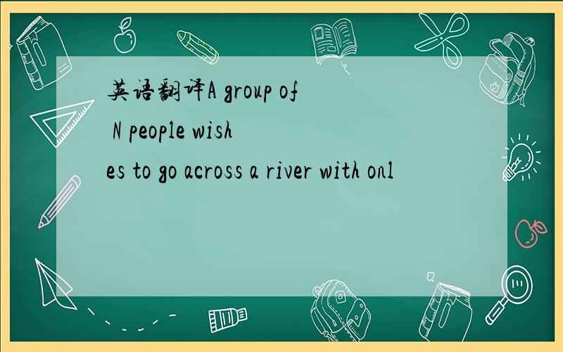 英语翻译A group of N people wishes to go across a river with onl