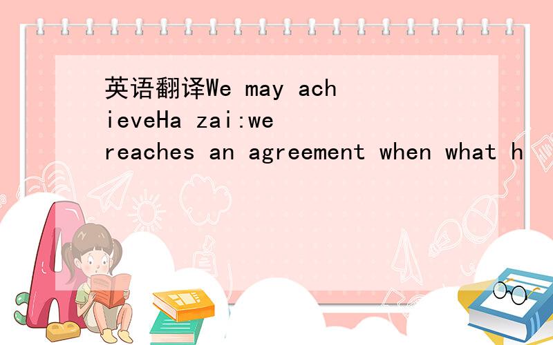 英语翻译We may achieveHa zai:we reaches an agreement when what h