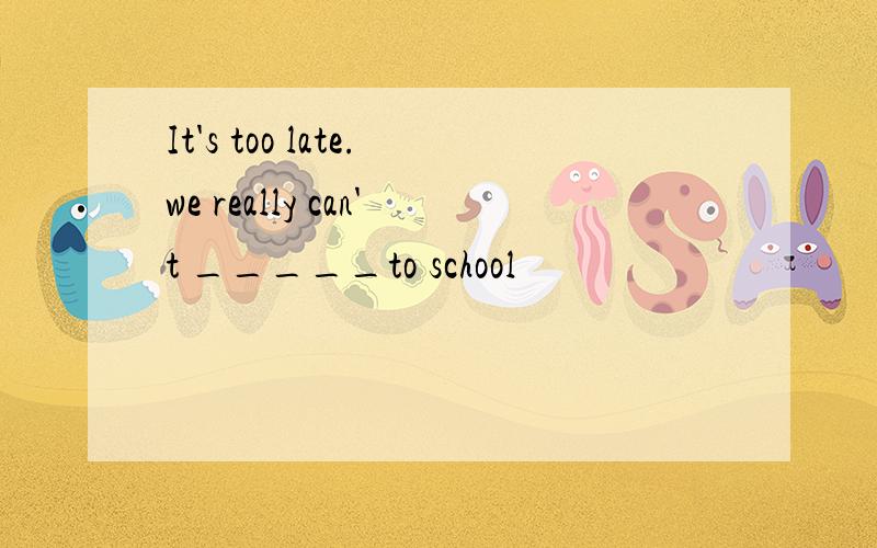 It's too late.we really can't _____to school