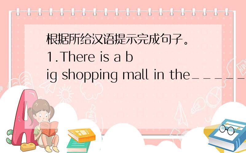 根据所给汉语提示完成句子。 1.There is a big shopping mall in the_____(中心)
