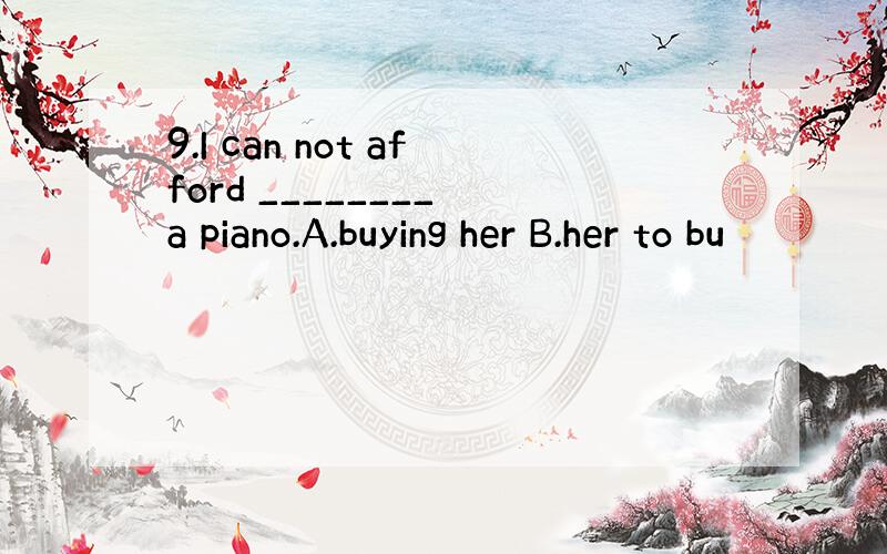 9.I can not afford ________ a piano.A.buying her B.her to bu
