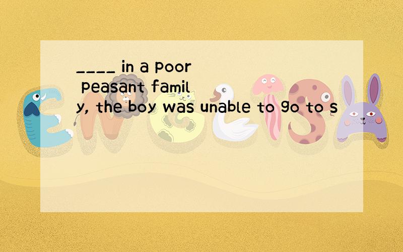____ in a poor peasant family, the boy was unable to go to s