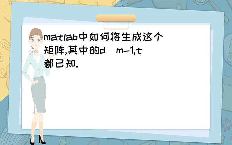 matlab中如何将生成这个矩阵,其中的d（m-1,t）都已知.