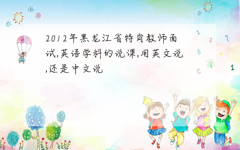 2012年黑龙江省特岗教师面试,英语学科的说课,用英文说,还是中文说