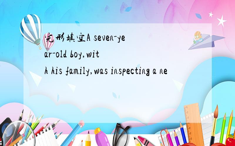 完形填空A seven-year-old boy,with his family,was inspecting a ne