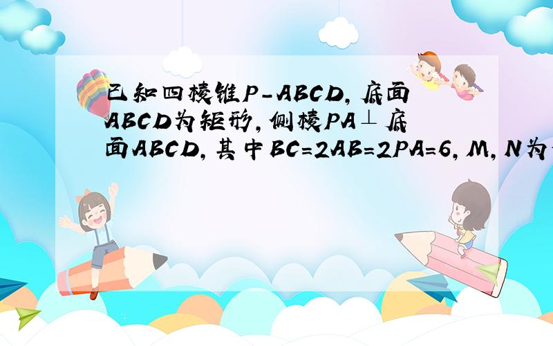已知四棱锥P-ABCD,底面ABCD为矩形,侧棱PA⊥底面ABCD,其中BC=2AB=2PA=6,M,N为侧棱PC上的两