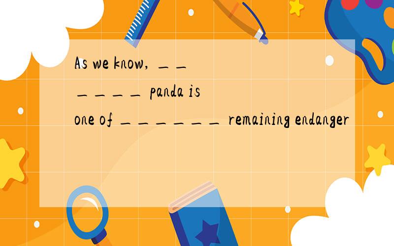 As we know, ______ panda is one of ______ remaining endanger